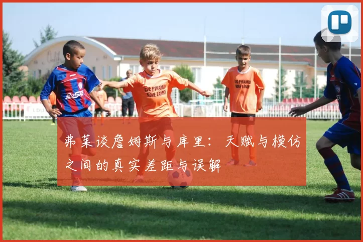 弗莱谈詹姆斯与库里：天赋与模仿之间的真实差距与误解