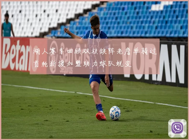 湖人赛季回顾双核缺阵老詹单骑过首轮新援加盟助力球队蜕变