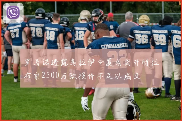 罗马诺透露乌拉伊今夏或离开特拉布宗2500万欧报价不足以成交