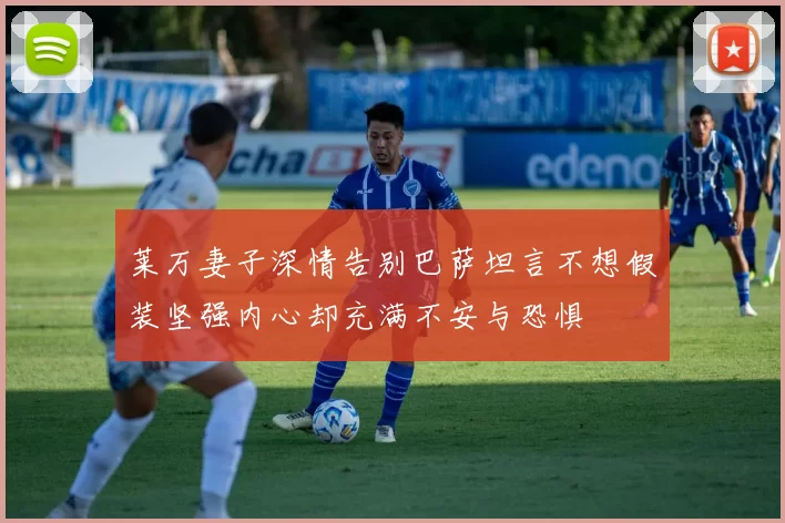 莱万妻子深情告别巴萨坦言不想假装坚强内心却充满不安与恐惧