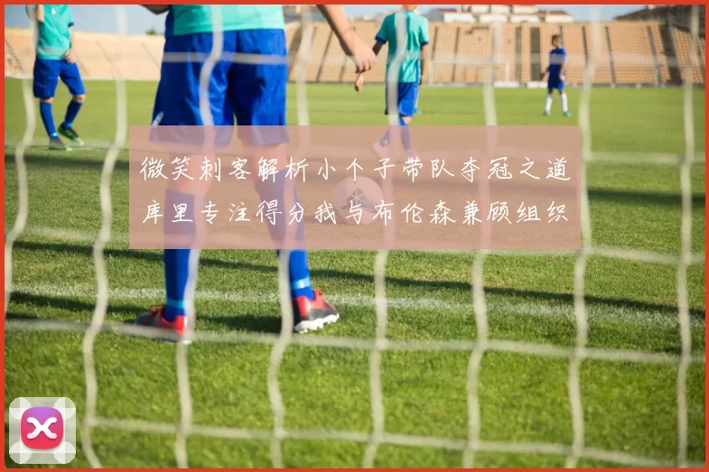 微笑刺客解析小个子带队夺冠之道库里专注得分我与布伦森兼顾组织与得分