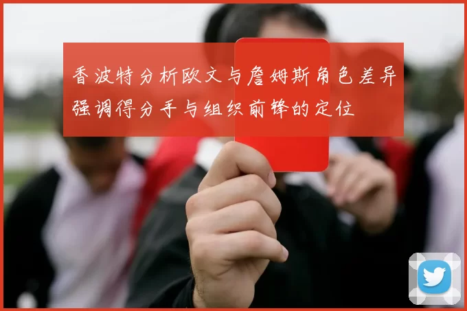 香波特分析欧文与詹姆斯角色差异强调得分手与组织前锋的定位