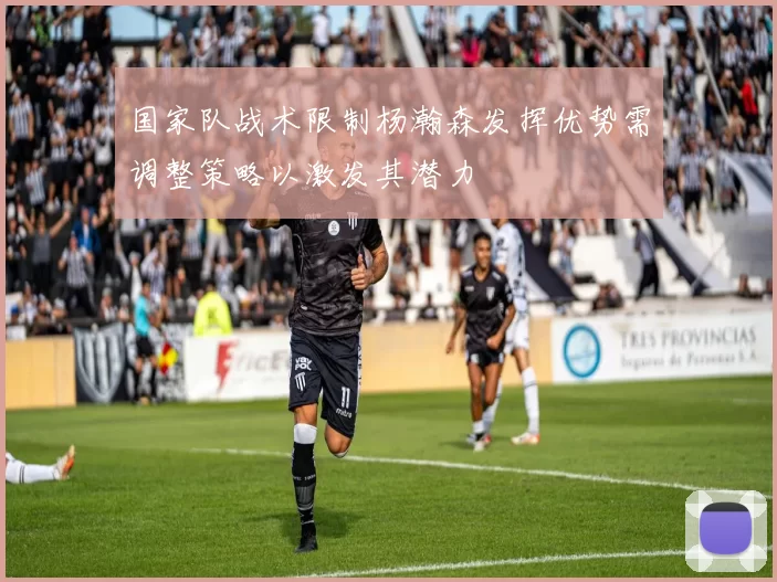 国家队战术限制杨瀚森发挥优势需调整策略以激发其潜力
