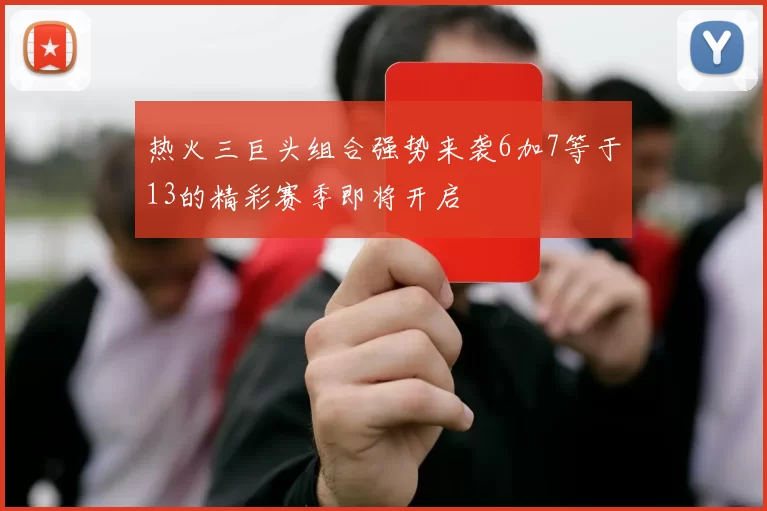 热火三巨头组合强势来袭6加7等于13的精彩赛季即将开启