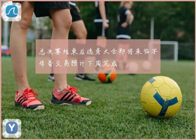 总决赛结束后选秀大会即将来临字母哥交易预计下周完成