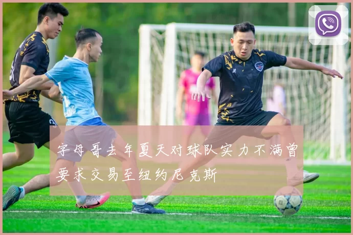 字母哥去年夏天对球队实力不满曾要求交易至纽约尼克斯